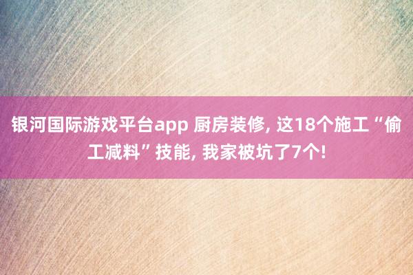 银河国际游戏平台app 厨房装修， 这18个施工“偷工减料”技能， 我家被坑了7个!