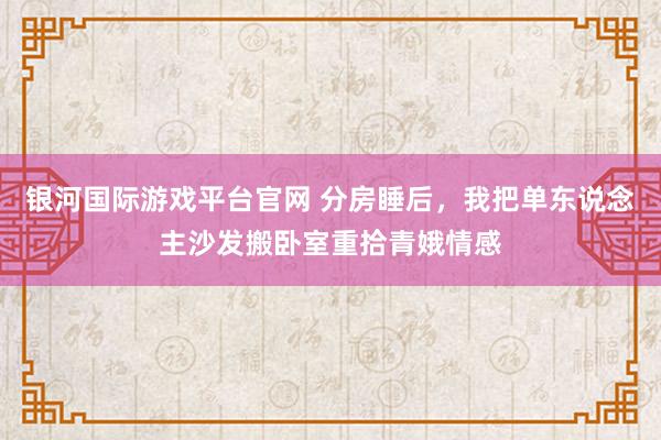 银河国际游戏平台官网 分房睡后，我把单东说念主沙发搬卧室重拾青娥情感