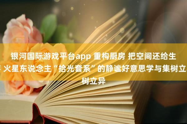 银河国际游戏平台app 重构厨房 把空间还给生存 火星东说念主“拾光套系”的静谧好意思学与集树立异
