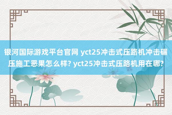 银河国际游戏平台官网 yct25冲击式压路机冲击碾压施工恶果怎么样? yct25冲击式压路机用在哪?