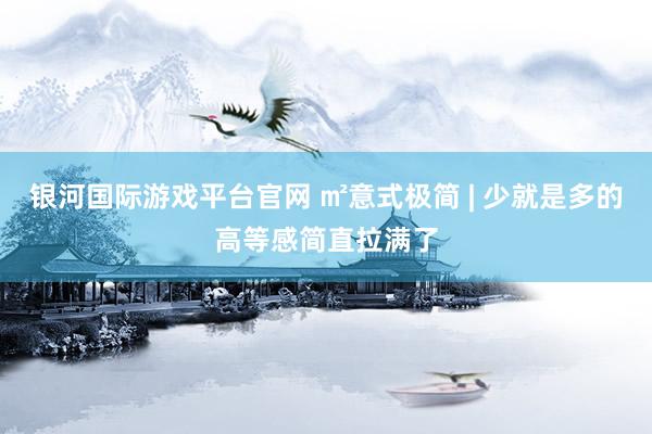 银河国际游戏平台官网 ㎡意式极简 | 少就是多的高等感简直拉满了