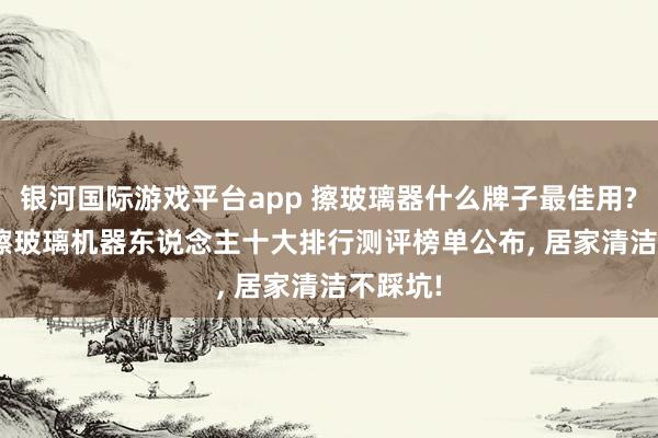 银河国际游戏平台app 擦玻璃器什么牌子最佳用? 2026擦玻璃机器东说念主十大排行测评榜单公布， 居家清洁不踩坑!