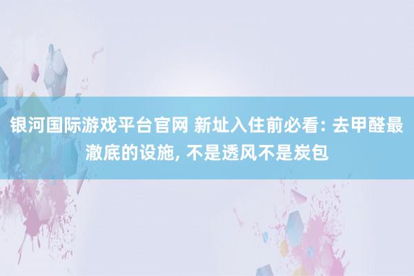 银河国际游戏平台官网 新址入住前必看: 去甲醛最澈底的设施， 不是透风不是炭包