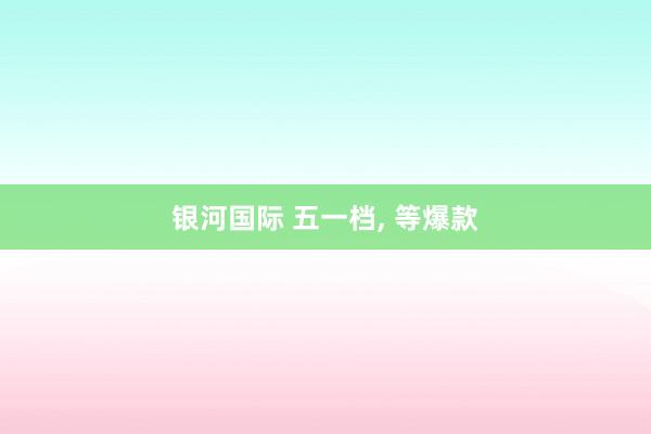 银河国际 五一档， 等爆款