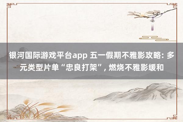 银河国际游戏平台app 五一假期不雅影攻略: 多元类型片单“忠良打架”， 燃烧不雅影缓和