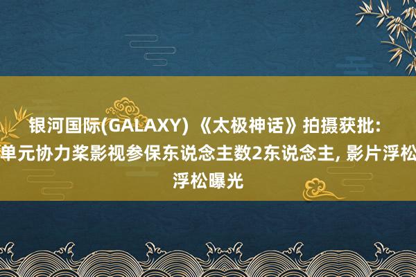 银河国际(GALAXY) 《太极神话》拍摄获批: 备案单元协力桨影视参保东说念主数2东说念主， 影片浮松曝光