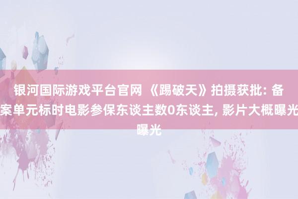 银河国际游戏平台官网 《踢破天》拍摄获批: 备案单元标时电影参保东谈主数0东谈主， 影片大概曝光