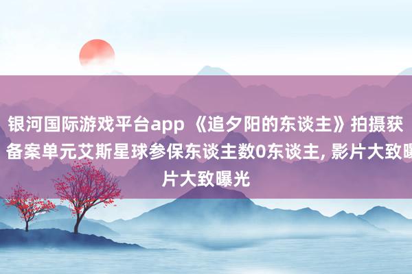 银河国际游戏平台app 《追夕阳的东谈主》拍摄获批: 备案单元艾斯星球参保东谈主数0东谈主， 影片大致曝光