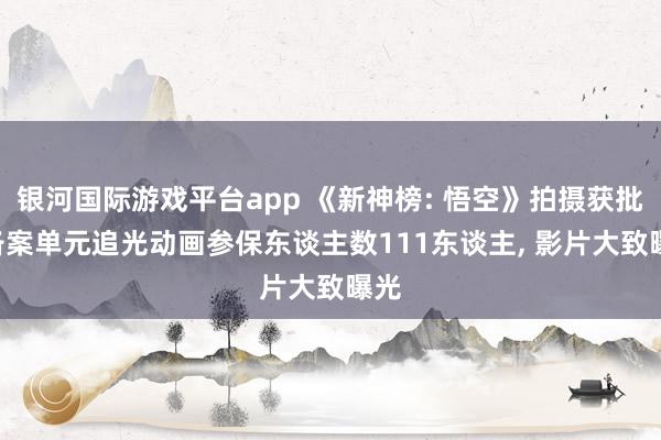 银河国际游戏平台app 《新神榜: 悟空》拍摄获批: 备案单元追光动画参保东谈主数111东谈主， 影片大致曝光