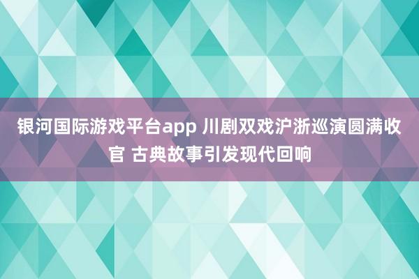 银河国际游戏平台app 川剧双戏沪浙巡演圆满收官 古典故事引发现代回响
