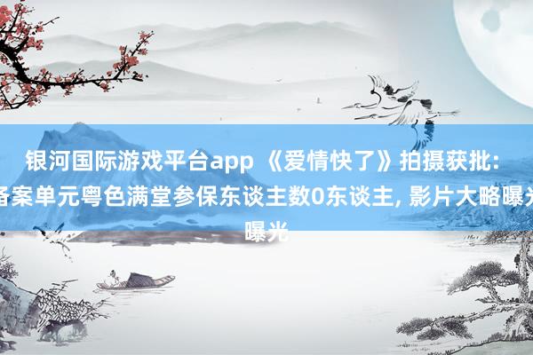 银河国际游戏平台app 《爱情快了》拍摄获批: 备案单元粤色满堂参保东谈主数0东谈主， 影片大略曝光