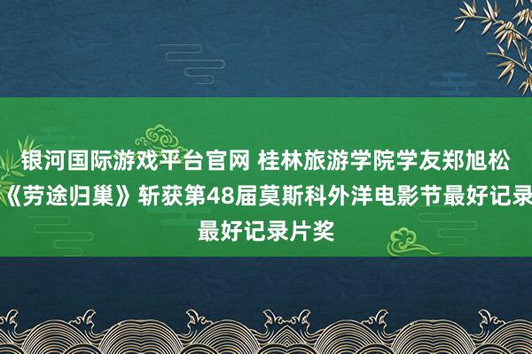 银河国际游戏平台官网 桂林旅游学院学友郑旭松执导《劳途归巢》斩获第48届莫斯科外洋电影节最好记录片奖