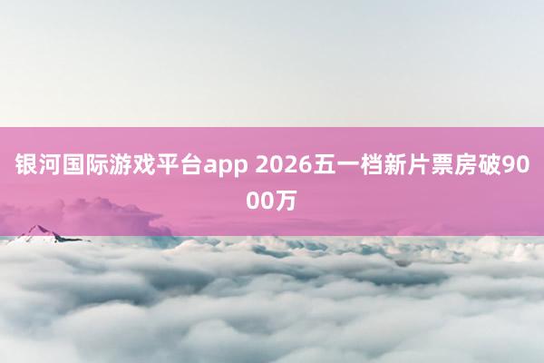 银河国际游戏平台app 2026五一档新片票房破9000万
