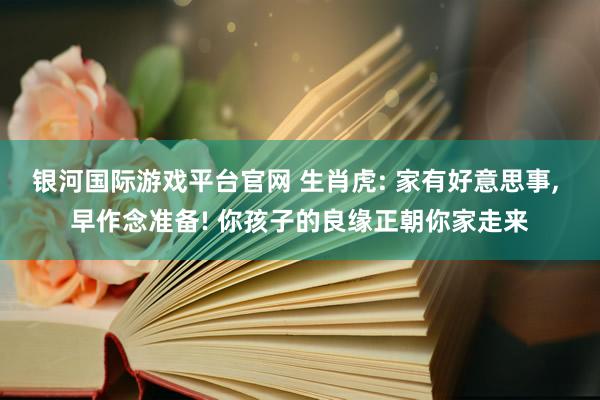 银河国际游戏平台官网 生肖虎: 家有好意思事， 早作念准备! 你孩子的良缘正朝你家走来