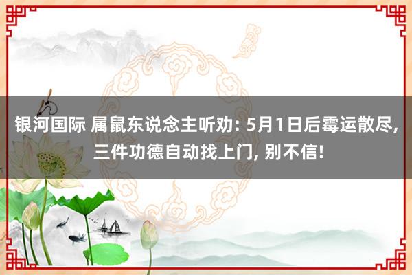 银河国际 属鼠东说念主听劝: 5月1日后霉运散尽， 三件功德自动找上门， 别不信!