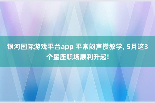银河国际游戏平台app 平常闷声攒教学， 5月这3个星座职场顺利升起!