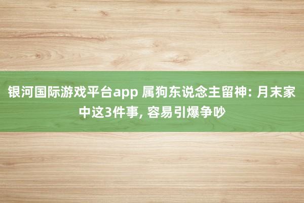 银河国际游戏平台app 属狗东说念主留神: 月末家中这3件事， 容易引爆争吵