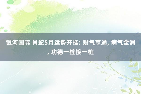 银河国际 肖蛇5月运势开挂: 财气亨通， 病气全消， 功德一桩接一桩