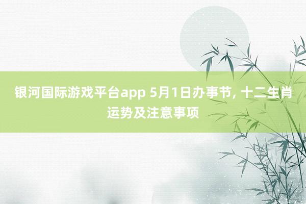 银河国际游戏平台app 5月1日办事节， 十二生肖运势及注意事项