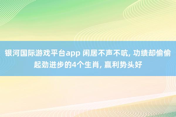 银河国际游戏平台app 闲居不声不吭， 功绩却偷偷起劲进步的4个生肖， 赢利势头好