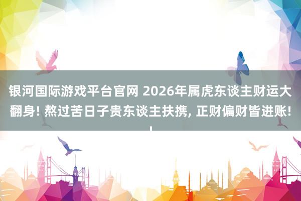 银河国际游戏平台官网 2026年属虎东谈主财运大翻身! 熬过苦日子贵东谈主扶携， 正财偏财皆进账!