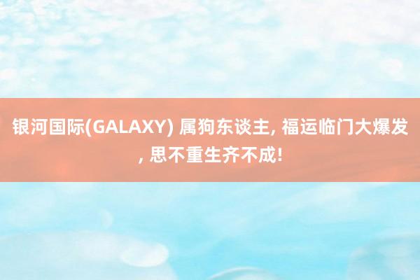银河国际(GALAXY) 属狗东谈主， 福运临门大爆发， 思不重生齐不成!