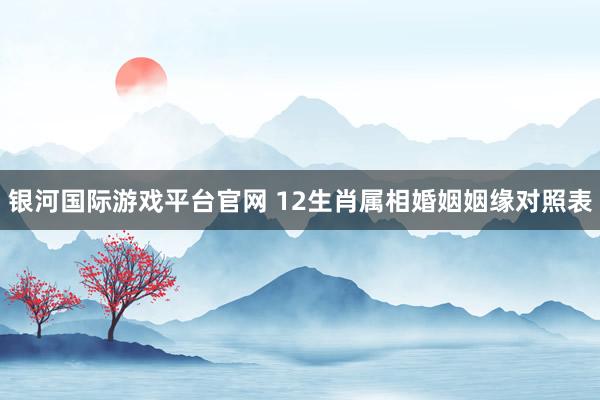 银河国际游戏平台官网 12生肖属相婚姻姻缘对照表