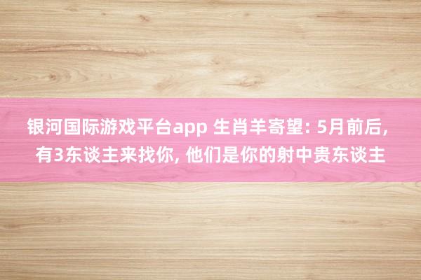 银河国际游戏平台app 生肖羊寄望: 5月前后， 有3东谈主来找你， 他们是你的射中贵东谈主