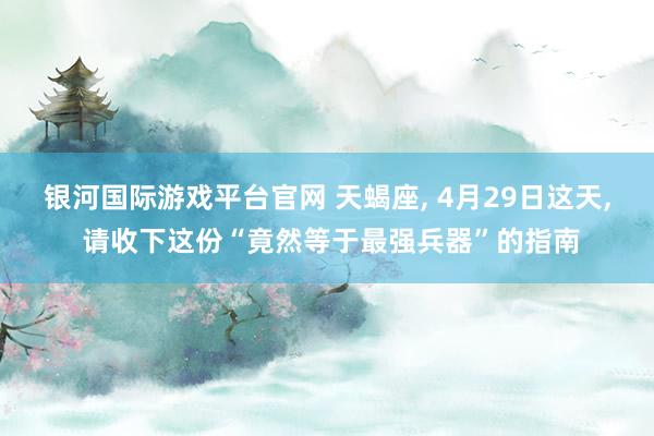 银河国际游戏平台官网 天蝎座， 4月29日这天， 请收下这份“竟然等于最强兵器”的指南
