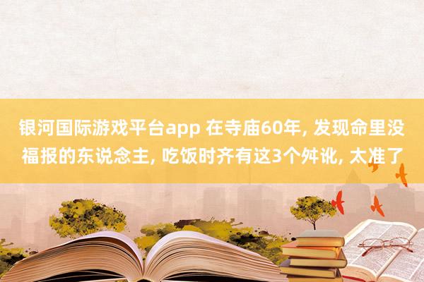 银河国际游戏平台app 在寺庙60年， 发现命里没福报的东说念主， 吃饭时齐有这3个舛讹， 太准了