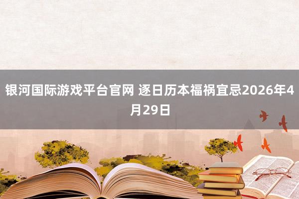 银河国际游戏平台官网 逐日历本福祸宜忌2026年4月29日