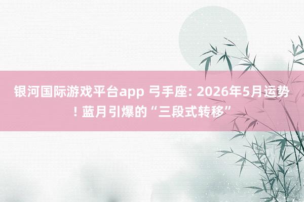 银河国际游戏平台app 弓手座: 2026年5月运势! 蓝月引爆的“三段式转移”