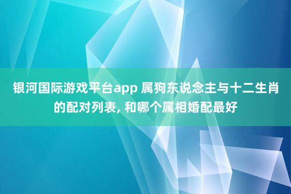 银河国际游戏平台app 属狗东说念主与十二生肖的配对列表， 和哪个属相婚配最好