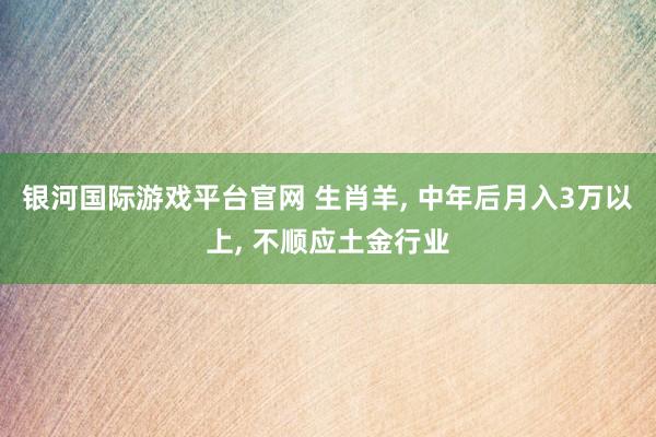 银河国际游戏平台官网 生肖羊， 中年后月入3万以上， 不顺应土金行业