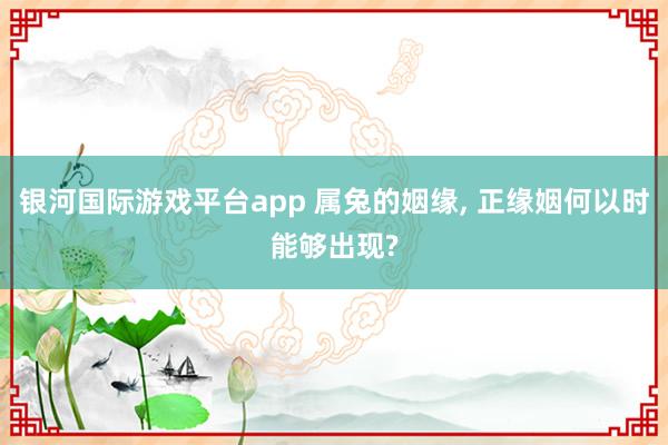 银河国际游戏平台app 属兔的姻缘， 正缘姻何以时能够出现?