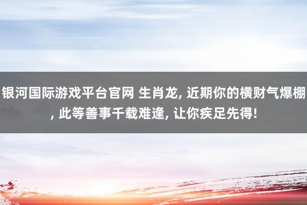 银河国际游戏平台官网 生肖龙， 近期你的横财气爆棚， 此等善事千载难逢， 让你疾足先得!