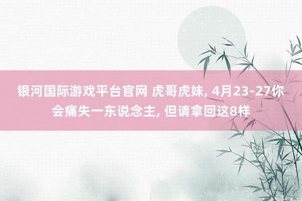 银河国际游戏平台官网 虎哥虎妹， 4月23-27你会痛失一东说念主， 但请拿回这8样