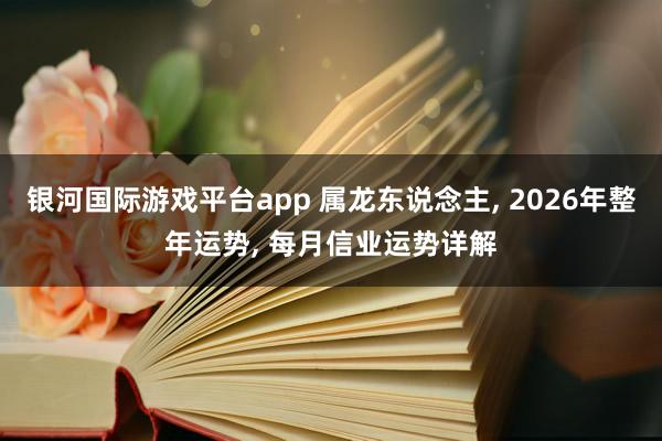 银河国际游戏平台app 属龙东说念主， 2026年整年运势， 每月信业运势详解
