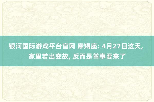 银河国际游戏平台官网 摩羯座: 4月27日这天， 家里若出变故， 反而是善事要来了