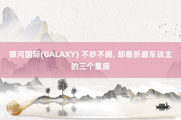 银河国际(GALAXY) 不吵不闹，<a href=