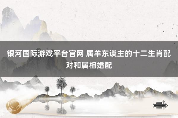 银河国际游戏平台官网 属羊东谈主的十二生肖配对和属相婚配