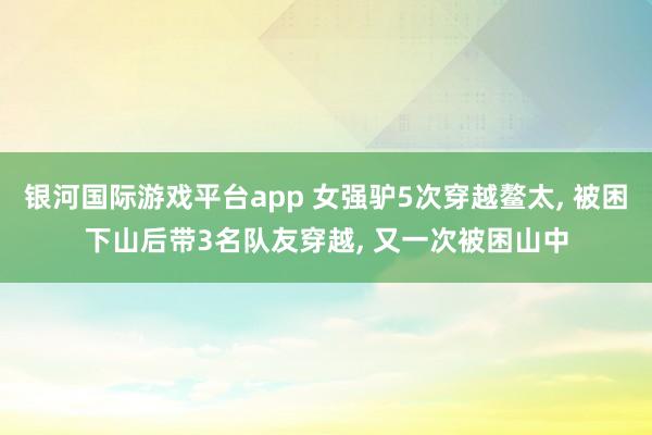 银河国际游戏平台app 女强驴5次穿越鳌太， 被困下山后带3名队友穿越， 又一次被困山中