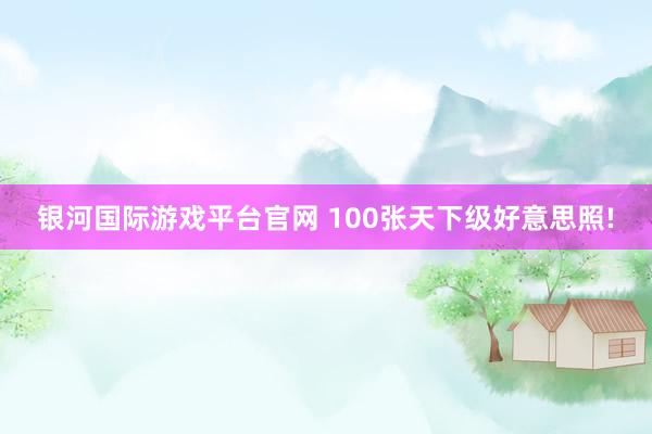 银河国际游戏平台官网 100张天下级好意思照!