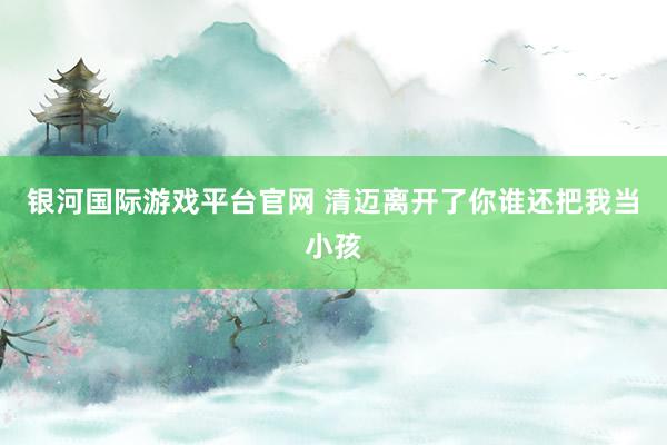 银河国际游戏平台官网 清迈离开了你谁还把我当小孩