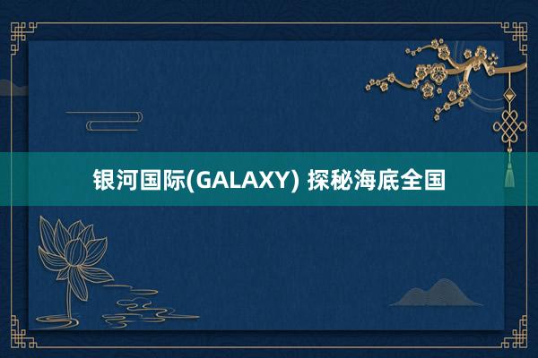 银河国际(GALAXY) 探秘海底全国