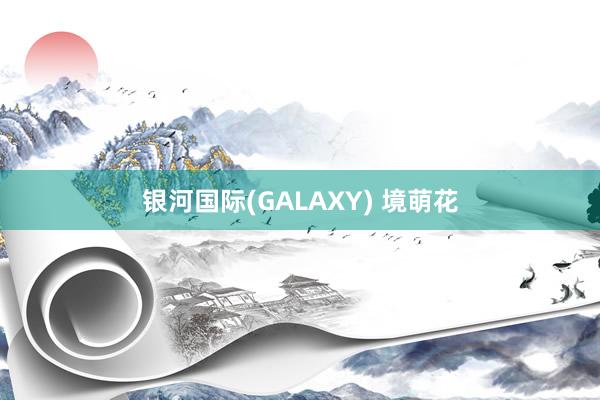 银河国际(GALAXY) 境萌花