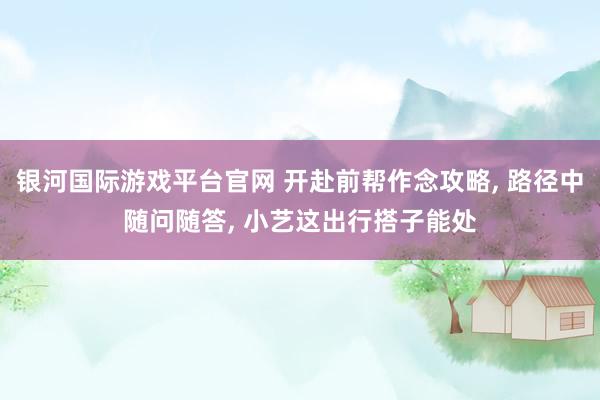 银河国际游戏平台官网 开赴前帮作念攻略， 路径中随问随答， 小艺这出行搭子能处