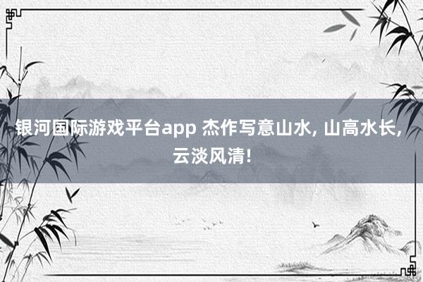 银河国际游戏平台app 杰作写意山水， 山高水长，<a href=