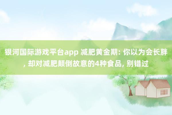 银河国际游戏平台app 减肥黄金期: 你以为会长胖， 却对减肥颠倒故意的4种食品， 别错过