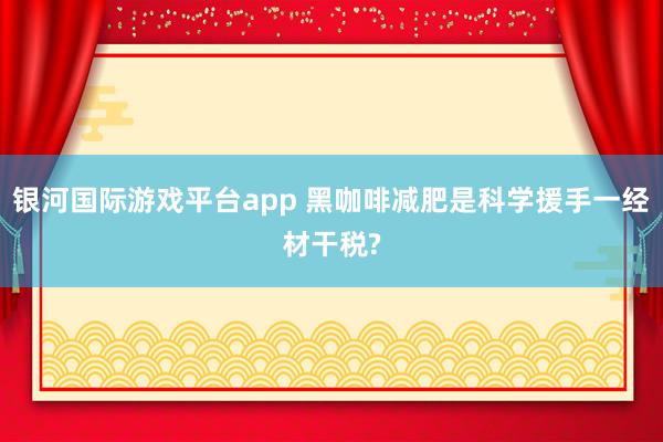 银河国际游戏平台app 黑咖啡减肥是科学援手一经材干税?
